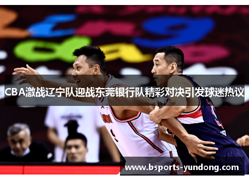 CBA激战辽宁队迎战东莞银行队精彩对决引发球迷热议