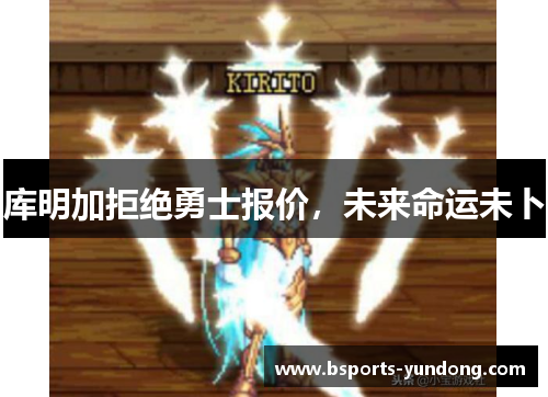 库明加拒绝勇士报价，未来命运未卜