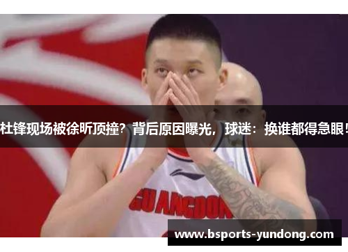 杜锋现场被徐昕顶撞？背后原因曝光，球迷：换谁都得急眼！